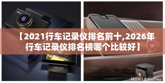 【2021行车记录仪排名前十,2026年行车记录仪排名榜哪个比较好】 【2021行车记录仪排名前十,2026年行车记录仪排名榜哪个比较好】