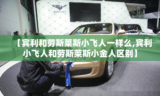 【宾利和劳斯莱斯小飞人一样么,宾利小飞人和劳斯莱斯小金人区别】 【宾利和劳斯莱斯小飞人一样么,宾利小飞人和劳斯莱斯小金人区别】
