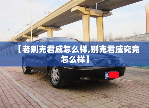 【老别克君威怎么样,别克君威究竟怎么样】 【老别克君威怎么样,别克君威究竟怎么样】