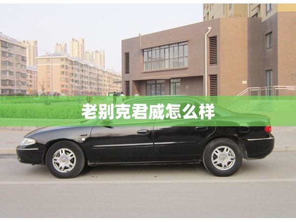 【老别克君威怎么样,别克君威究竟怎么样】 【老别克君威怎么样,别克君威究竟怎么样】