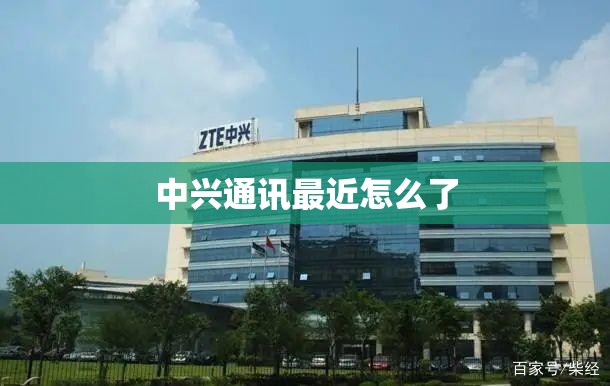 中兴通讯最近怎么了(中兴通讯现在为什么不火了) 中兴通讯最近怎么了(中兴通讯现在为什么不火了)