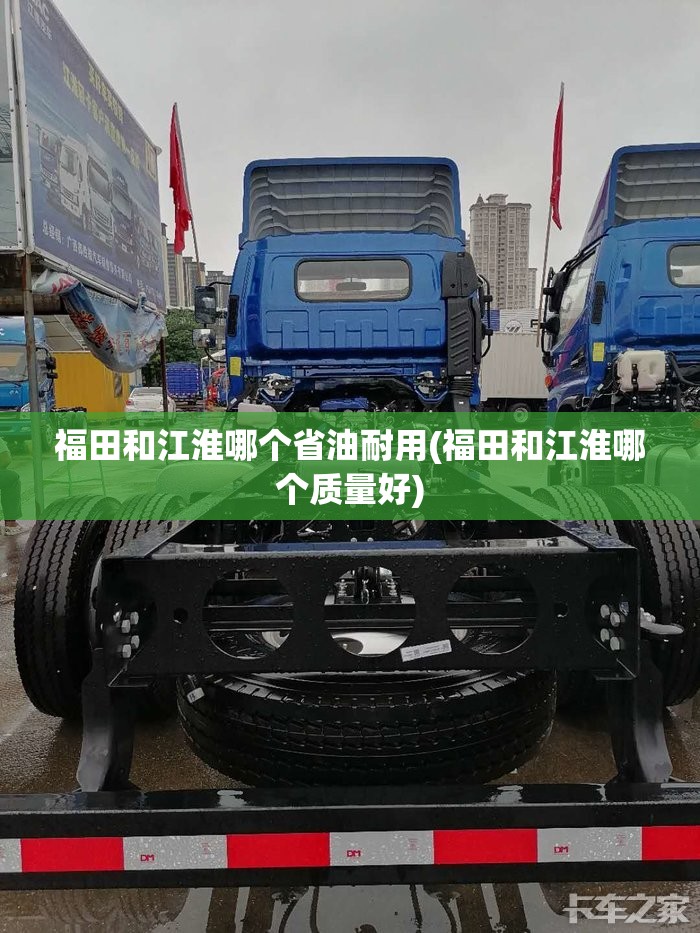 福田和江淮哪个省油耐用(福田和江淮哪个质量好) 福田和江淮哪个省油耐用(福田和江淮哪个质量好)