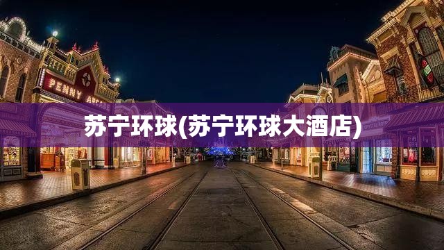 苏宁环球(苏宁环球大酒店) 苏宁环球(苏宁环球大酒店)