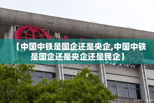 【中国中铁是国企还是央企,中国中铁是国企还是央企还是民企】 【中国中铁是国企还是央企,中国中铁是国企还是央企还是民企】