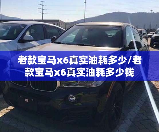 老款宝马x6真实油耗多少/老款宝马x6真实油耗多少钱 老款宝马x6真实油耗多少/老款宝马x6真实油耗多少钱