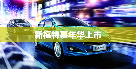 【新福特嘉年华上市,新款福特嘉年华多少钱】 【新福特嘉年华上市,新款福特嘉年华多少钱】