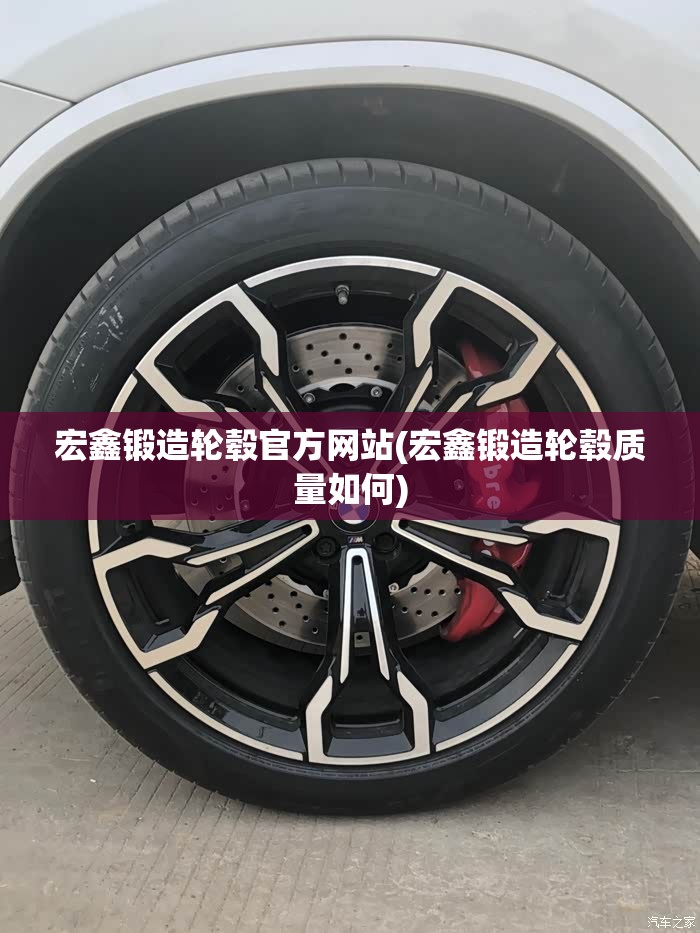 宏鑫锻造轮毂官方网站(宏鑫锻造轮毂质量如何) 宏鑫锻造轮毂官方网站(宏鑫锻造轮毂质量如何)